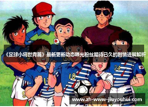 《足球小将世青篇》最新更新动态曝光粉丝期待已久的剧情进展解析 《足球小将世青篇》最新更新动态曝光粉丝期待已久的剧情进展解析