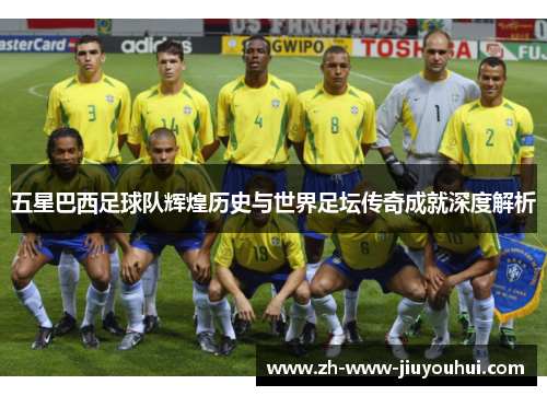 五星巴西足球队辉煌历史与世界足坛传奇成就深度解析