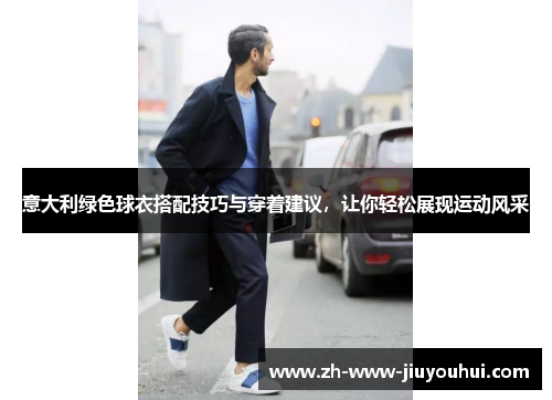 意大利绿色球衣搭配技巧与穿着建议,让你轻松展现运动风采 意大利绿色球衣搭配技巧与穿着建议,让你轻松展现运动风采