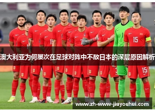 澳大利亚为何屡次在足球对阵中不敌日本的深层原因解析 澳大利亚为何屡次在足球对阵中不敌日本的深层原因解析