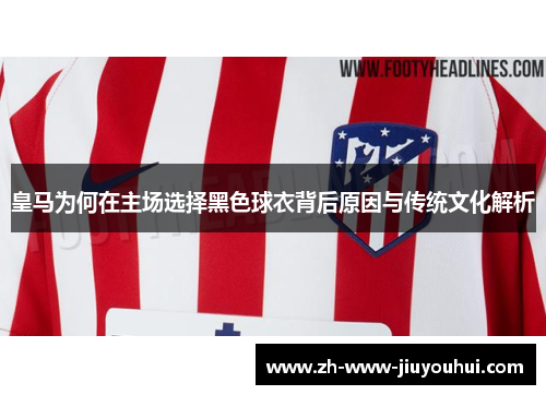 皇马为何在主场选择黑色球衣背后原因与传统文化解析