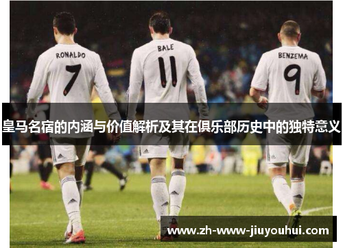 皇马名宿的内涵与价值解析及其在俱乐部历史中的独特意义