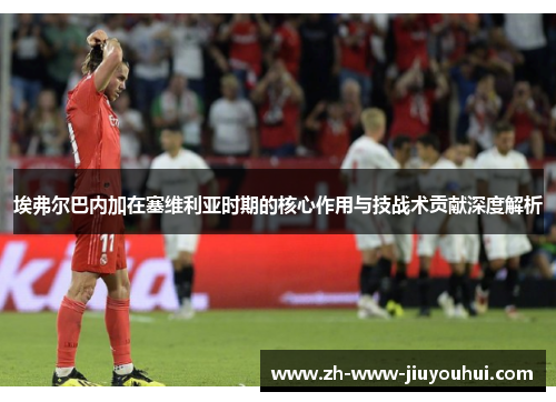 埃弗尔巴内加在塞维利亚时期的核心作用与技战术贡献深度解析