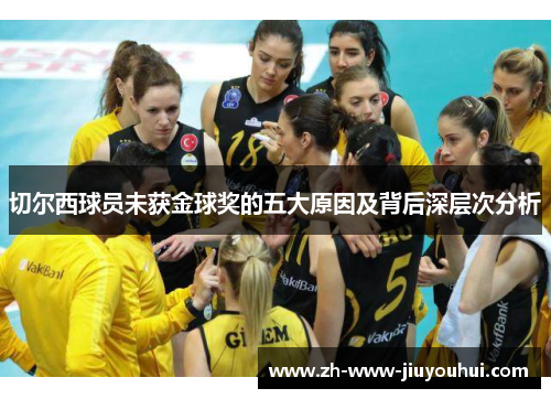 切尔西球员未获金球奖的五大原因及背后深层次分析 切尔西球员未获金球奖的五大原因及背后深层次分析