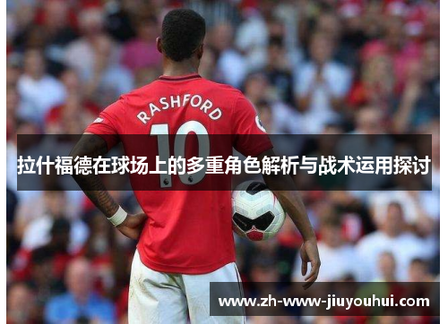 拉什福德在球场上的多重角色解析与战术运用探讨