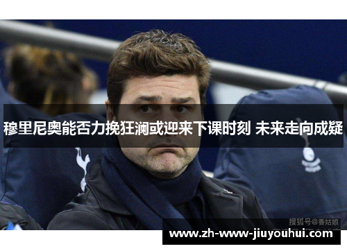 穆里尼奥能否力挽狂澜或迎来下课时刻 未来走向成疑