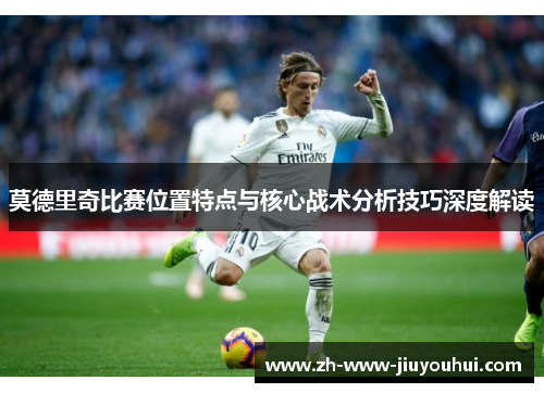 莫德里奇比赛位置特点与核心战术分析技巧深度解读 莫德里奇比赛位置特点与核心战术分析技巧深度解读