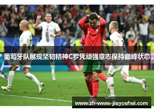 葡萄牙队展现坚韧精神C罗凭顽强意志保持巅峰状态 葡萄牙队展现坚韧精神C罗凭顽强意志保持巅峰状态