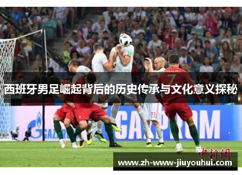 西班牙男足崛起背后的历史传承与文化意义探秘