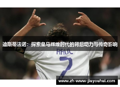 迪斯蒂法诺:探索皇马辉煌时代的背后动力与传奇影响 迪斯蒂法诺:探索皇马辉煌时代的背后动力与传奇影响