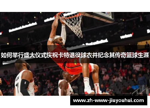 如何举行盛大仪式庆祝卡特退役球衣并纪念其传奇篮球生涯 如何举行盛大仪式庆祝卡特退役球衣并纪念其传奇篮球生涯