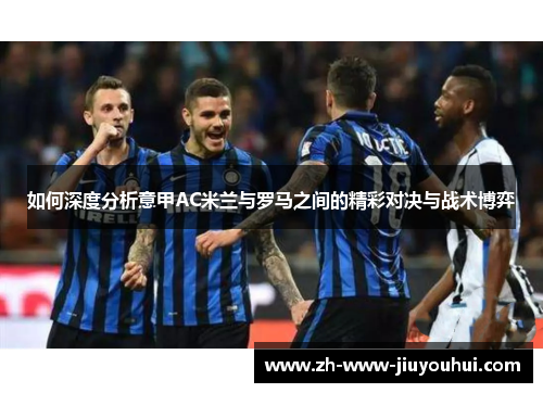 如何深度分析意甲AC米兰与罗马之间的精彩对决与战术博弈 如何深度分析意甲AC米兰与罗马之间的精彩对决与战术博弈