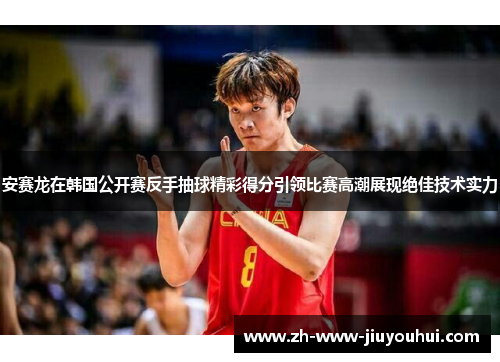 安赛龙在韩国公开赛反手抽球精彩得分引领比赛高潮展现绝佳技术实力