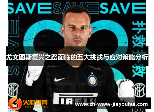 尤文图斯复兴之路面临的五大挑战与应对策略分析 尤文图斯复兴之路面临的五大挑战与应对策略分析