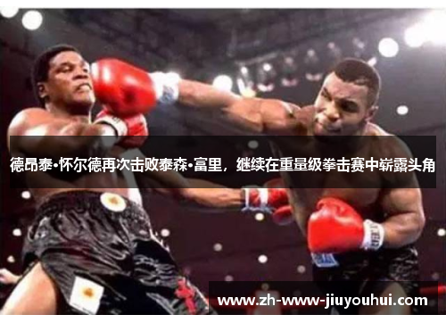 德昂泰·怀尔德再次击败泰森·富里,继续在重量级拳击赛中崭露头角 德昂泰·怀尔德再次击败泰森·富里,继续在重量级拳击赛中崭露头角