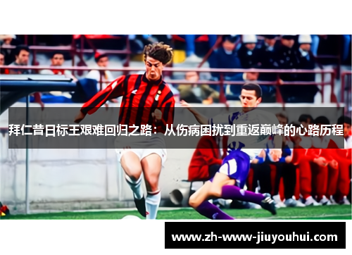 拜仁昔日标王艰难回归之路：从伤病困扰到重返巅峰的心路历程