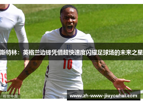 斯特林：英格兰边锋凭借超快速度闪耀足球场的未来之星