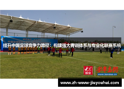 提升中国足球竞争力路径：构建强大青训体系与专业化联赛系统