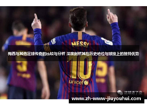 梅西与其他足球传奇的比较与分析 深度剖析其在历史地位与球技上的独特优势