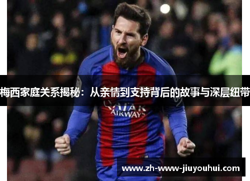 梅西家庭关系揭秘:从亲情到支持背后的故事与深层纽带 梅西家庭关系揭秘:从亲情到支持背后的故事与深层纽带