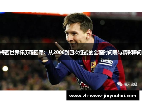 梅西世界杯历程回顾：从2006到四次征战的全程时间表与精彩瞬间