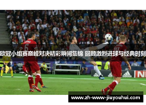 欧冠小组赛巅峰对决精彩瞬间集锦 回顾激烈进球与经典时刻