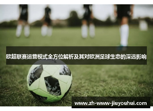 欧超联赛运营模式全方位解析及其对欧洲足球生态的深远影响