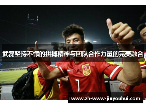 武磊坚持不懈的拼搏精神与团队合作力量的完美融合