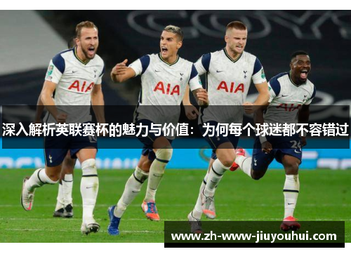 深入解析英联赛杯的魅力与价值:为何每个球迷都不容错过 深入解析英联赛杯的魅力与价值:为何每个球迷都不容错过