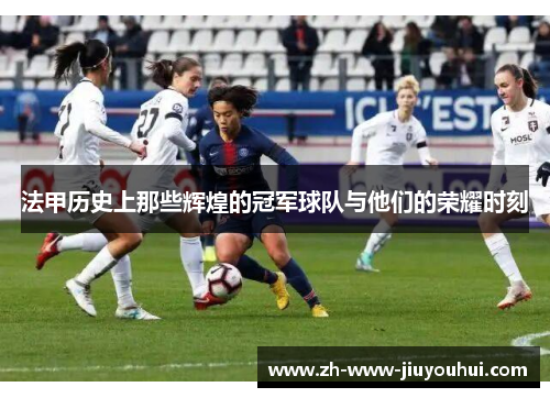 法甲历史上那些辉煌的冠军球队与他们的荣耀时刻 法甲历史上那些辉煌的冠军球队与他们的荣耀时刻