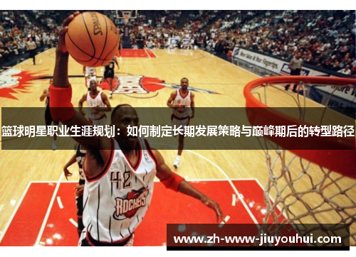 篮球明星职业生涯规划：如何制定长期发展策略与巅峰期后的转型路径