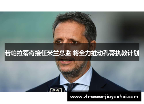 若帕拉蒂奇接任米兰总监 将全力推动孔蒂执教计划 若帕拉蒂奇接任米兰总监 将全力推动孔蒂执教计划