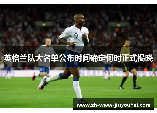 英格兰队大名单公布时间确定何时正式揭晓 英格兰队大名单公布时间确定何时正式揭晓