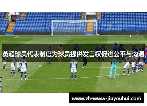 英超球员代表制度为球员提供发言权促进公平与沟通