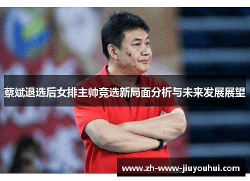 蔡斌退选后女排主帅竞选新局面分析与未来发展展望