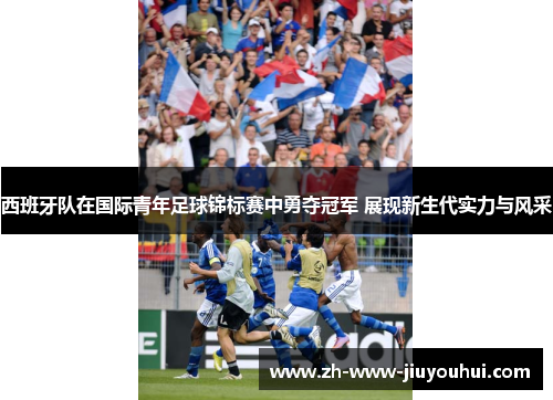 西班牙队在国际青年足球锦标赛中勇夺冠军 展现新生代实力与风采 西班牙队在国际青年足球锦标赛中勇夺冠军 展现新生代实力与风采