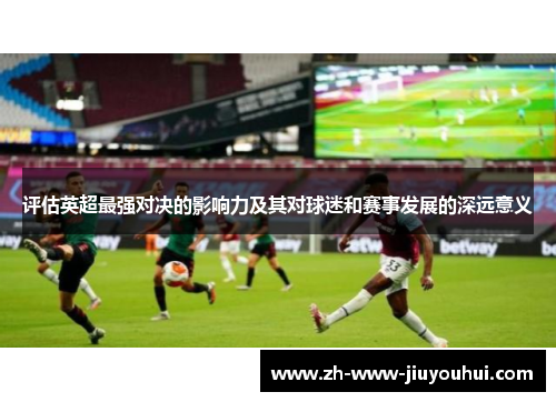 评估英超最强对决的影响力及其对球迷和赛事发展的深远意义