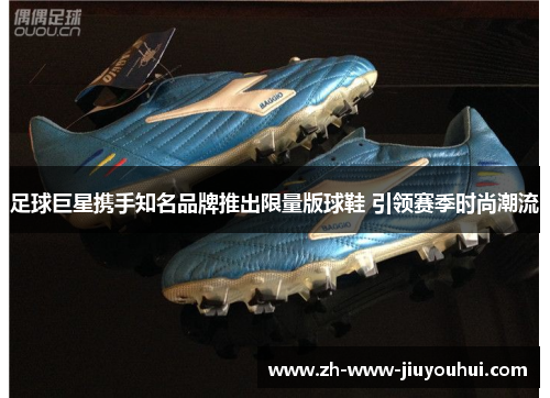 足球巨星携手知名品牌推出限量版球鞋 引领赛季时尚潮流