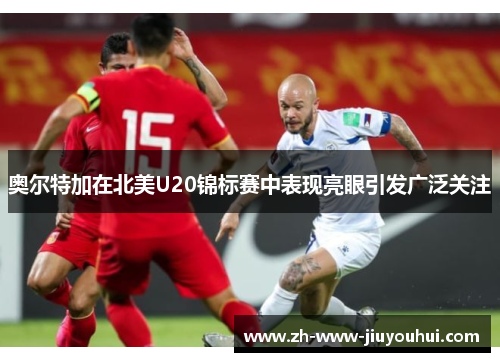 奥尔特加在北美U20锦标赛中表现亮眼引发广泛关注 奥尔特加在北美U20锦标赛中表现亮眼引发广泛关注
