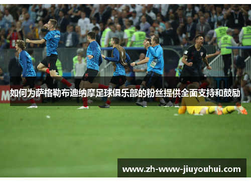 如何为萨格勒布迪纳摩足球俱乐部的粉丝提供全面支持和鼓励 如何为萨格勒布迪纳摩足球俱乐部的粉丝提供全面支持和鼓励