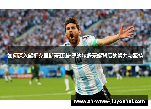 如何深入解析克里斯蒂亚诺·罗纳尔多荣耀背后的努力与坚持 如何深入解析克里斯蒂亚诺·罗纳尔多荣耀背后的努力与坚持