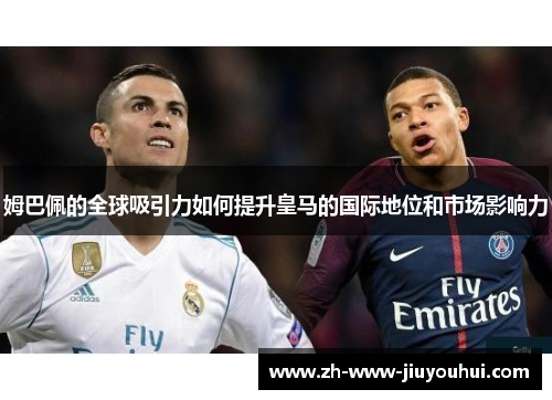 姆巴佩的全球吸引力如何提升皇马的国际地位和市场影响力 姆巴佩的全球吸引力如何提升皇马的国际地位和市场影响力