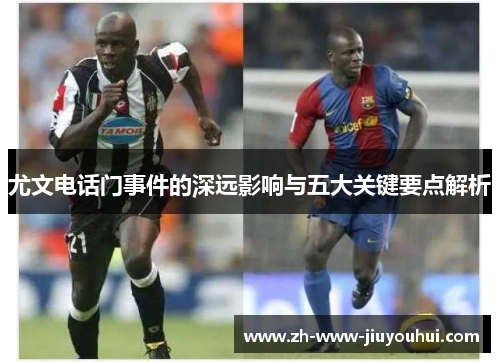 尤文电话门事件的深远影响与五大关键要点解析