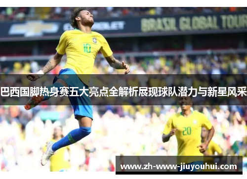 巴西国脚热身赛五大亮点全解析展现球队潜力与新星风采 巴西国脚热身赛五大亮点全解析展现球队潜力与新星风采