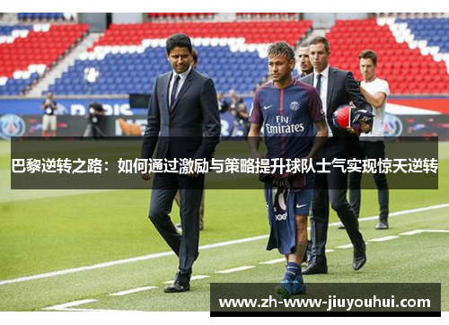 巴黎逆转之路:如何通过激励与策略提升球队士气实现惊天逆转 巴黎逆转之路:如何通过激励与策略提升球队士气实现惊天逆转