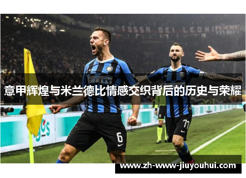 意甲辉煌与米兰德比情感交织背后的历史与荣耀