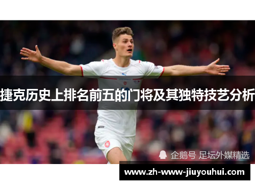 捷克历史上排名前五的门将及其独特技艺分析 捷克历史上排名前五的门将及其独特技艺分析