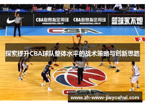 探索提升CBA球队整体水平的战术策略与创新思路