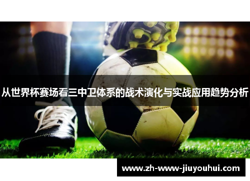 从世界杯赛场看三中卫体系的战术演化与实战应用趋势分析