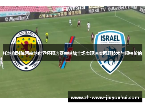 托纳利对阵阿森纳世界杯预选赛关键战全场表现深度回顾技术与领袖价值